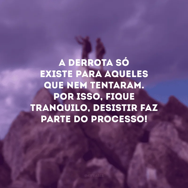 A derrota só existe para aqueles que nem tentaram. Por isso, fique tranquilo, desistir faz parte do processo!