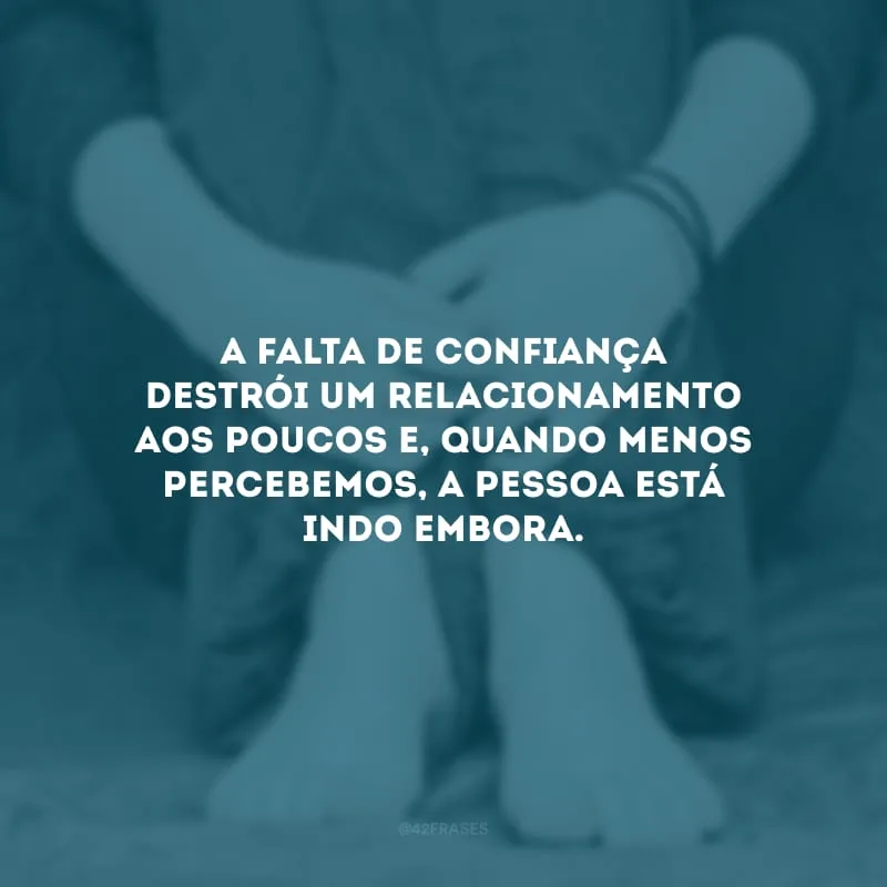 A falta de confiança destrói um relacionamento aos poucos e, quando menos percebemos, a pessoa está indo embora. 