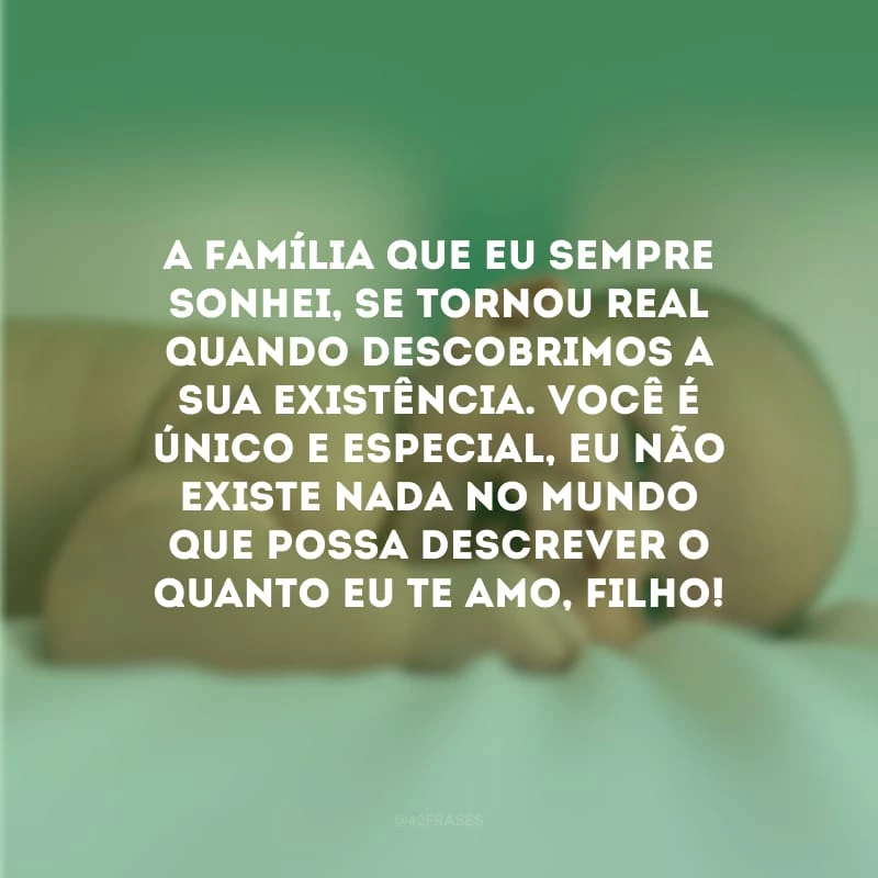 A família que eu sempre sonhei, se tornou real quando descobrimos a sua existência. Você é único e especial, eu não existe nada no mundo que possa descrever o quanto eu te amo, filho! 
