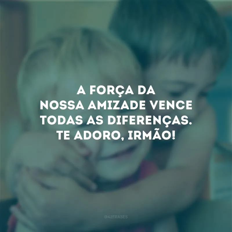 A força da nossa amizade vence todas as diferenças. Te adoro, irmão! 