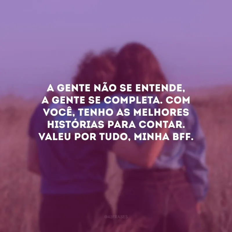 A gente não se entende, a gente se completa. Com você, tenho as melhores histórias para contar. Valeu por tudo, minha bff.
