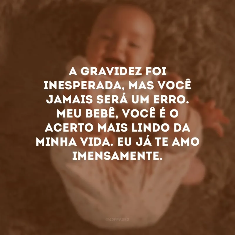 A gravidez foi inesperada, mas você jamais será um erro. Meu bebê, você é o acerto mais lindo da minha vida. Eu já te amo imensamente.
