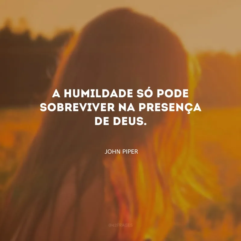 A humildade só pode sobreviver na presença de Deus.