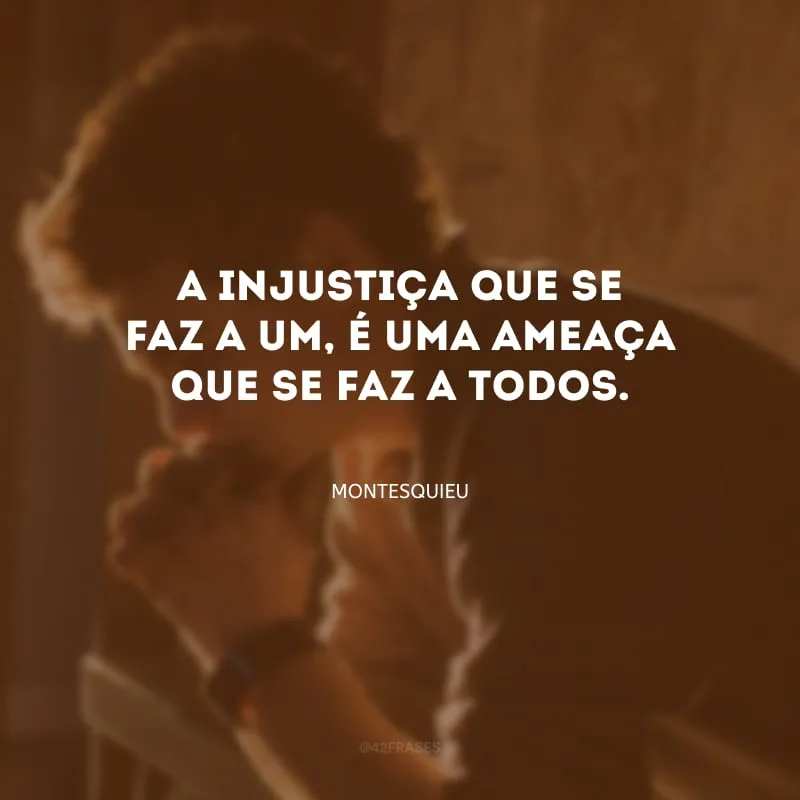 A injustiça que se faz a um, é uma ameaça que se faz a todos.