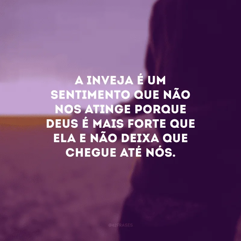 A inveja é um sentimento que não nos atinge porque Deus é mais forte que ela e não deixa que chegue até nós.