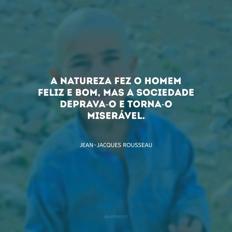 A natureza fez o homem feliz e bom, mas a sociedade deprava-o e torna-o miserável.