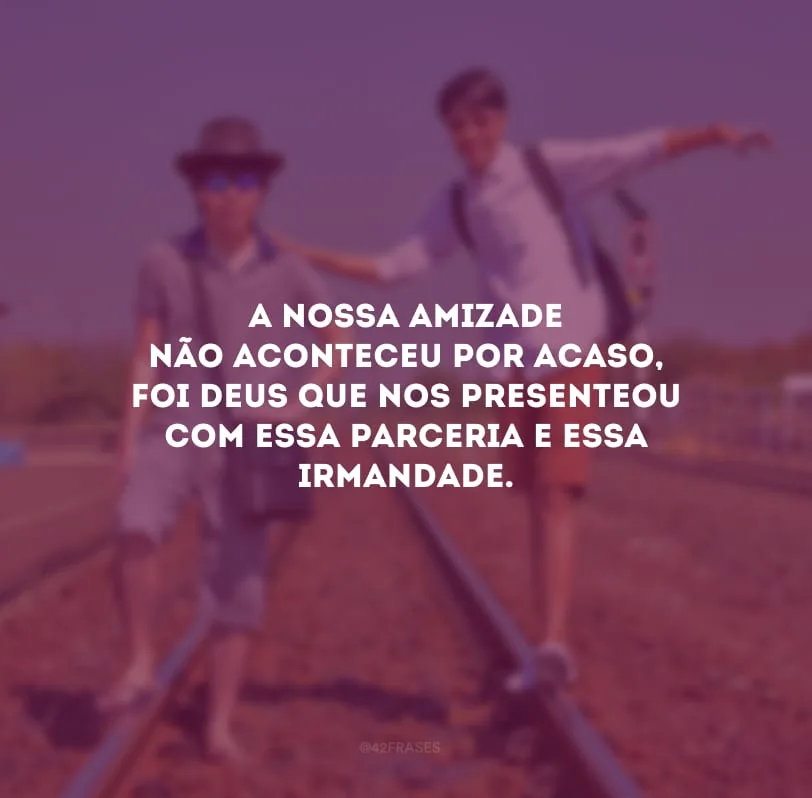 A nossa amizade não aconteceu por acaso, foi Deus que nos presenteou com essa parceria e essa irmandade.