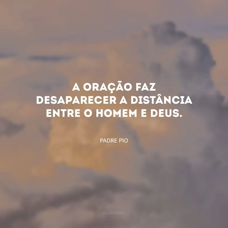 A oração faz desaparecer a distância entre o homem e Deus.