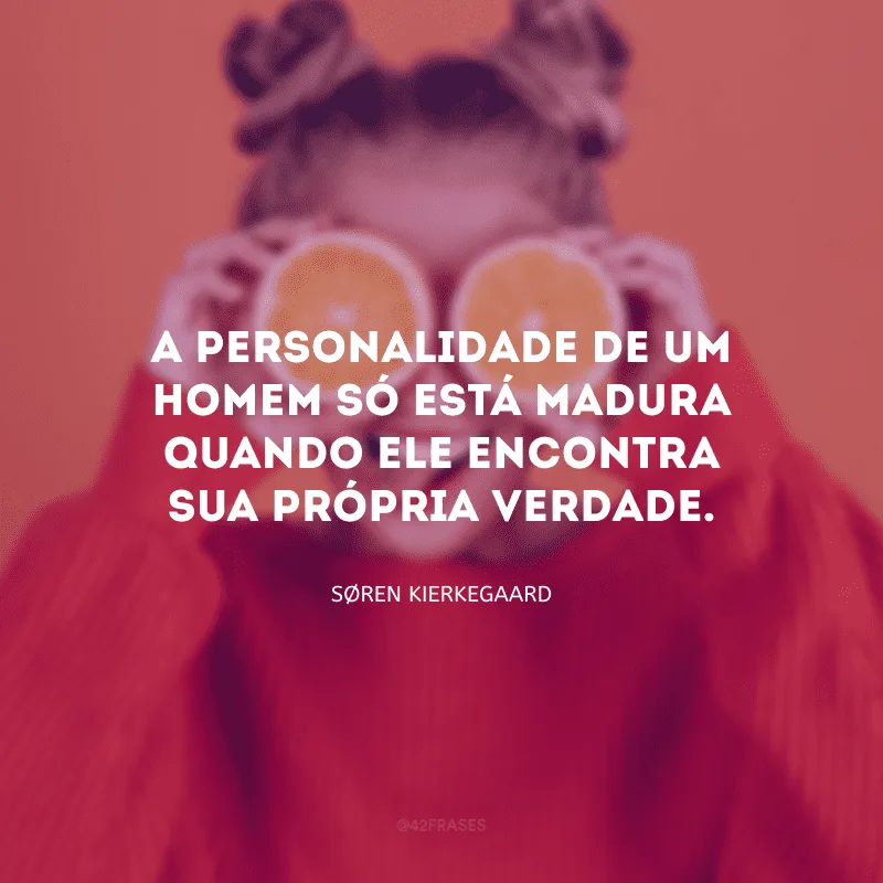 A personalidade de um homem só está madura quando ele encontra sua própria verdade.