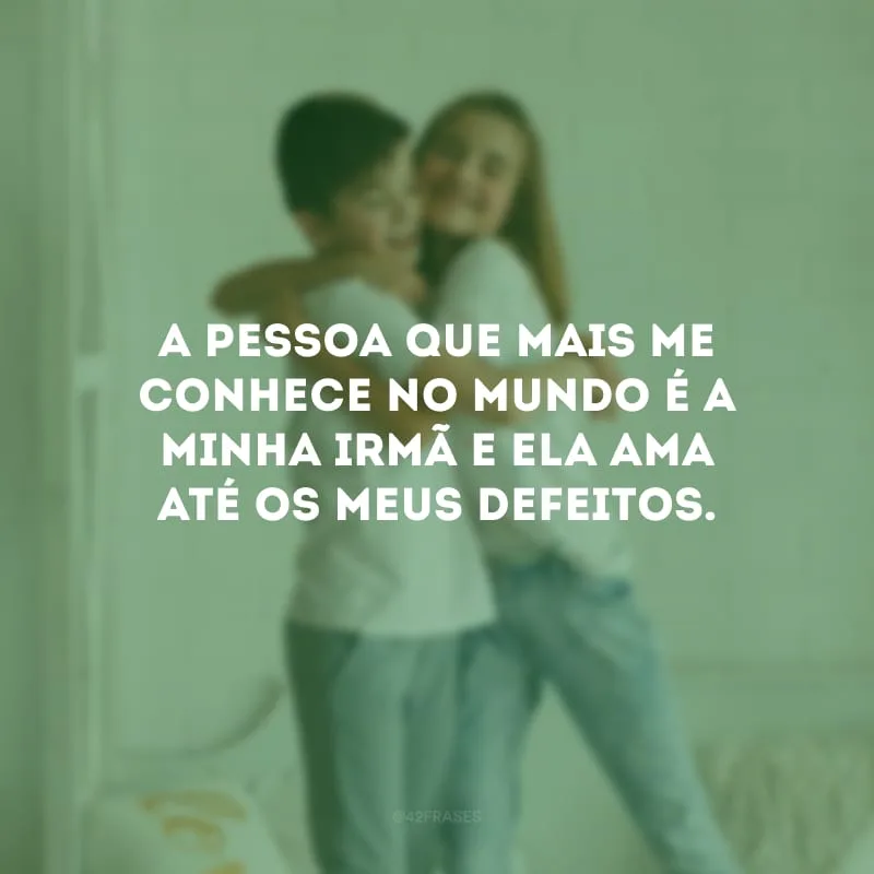 A pessoa que mais me conhece no mundo é a minha irmã e ela ama até os meus defeitos.