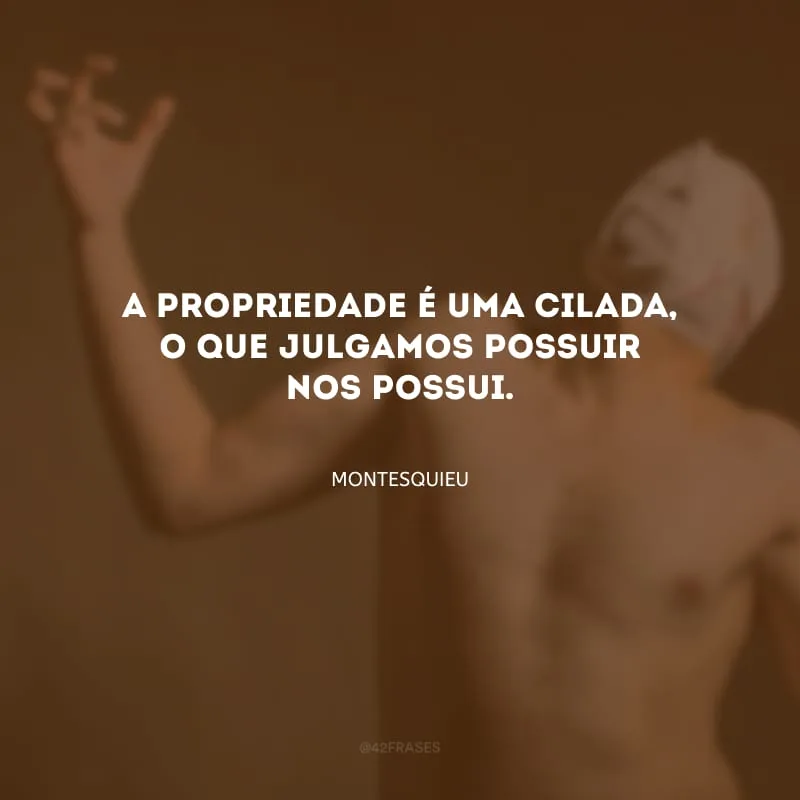 A propriedade é uma cilada, o que julgamos possuir nos possui.