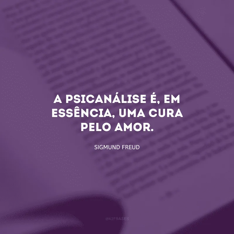 A Psicanálise é, em essência, uma cura pelo amor. 