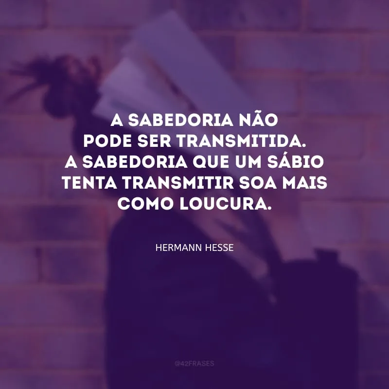 A sabedoria não pode ser transmitida. A sabedoria que um sábio tenta transmitir soa mais como loucura.