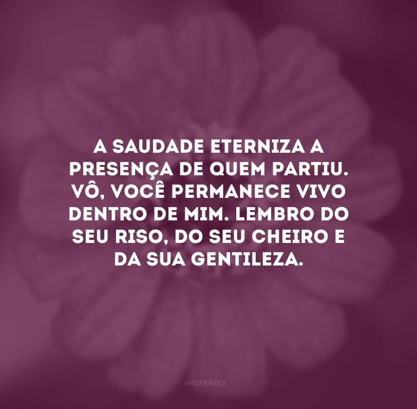 A saudade eterniza a presença de quem partiu. Vô, você permanece vivo dentro de mim. Lembro do seu riso, do seu cheiro e da sua gentileza.