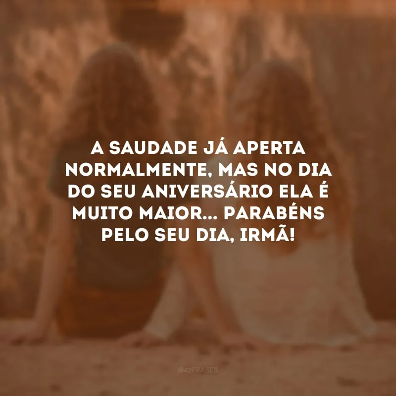 A saudade já aperta normalmente, mas no dia do seu aniversário ela é muito maior... Parabéns pelo seu dia, irmã!