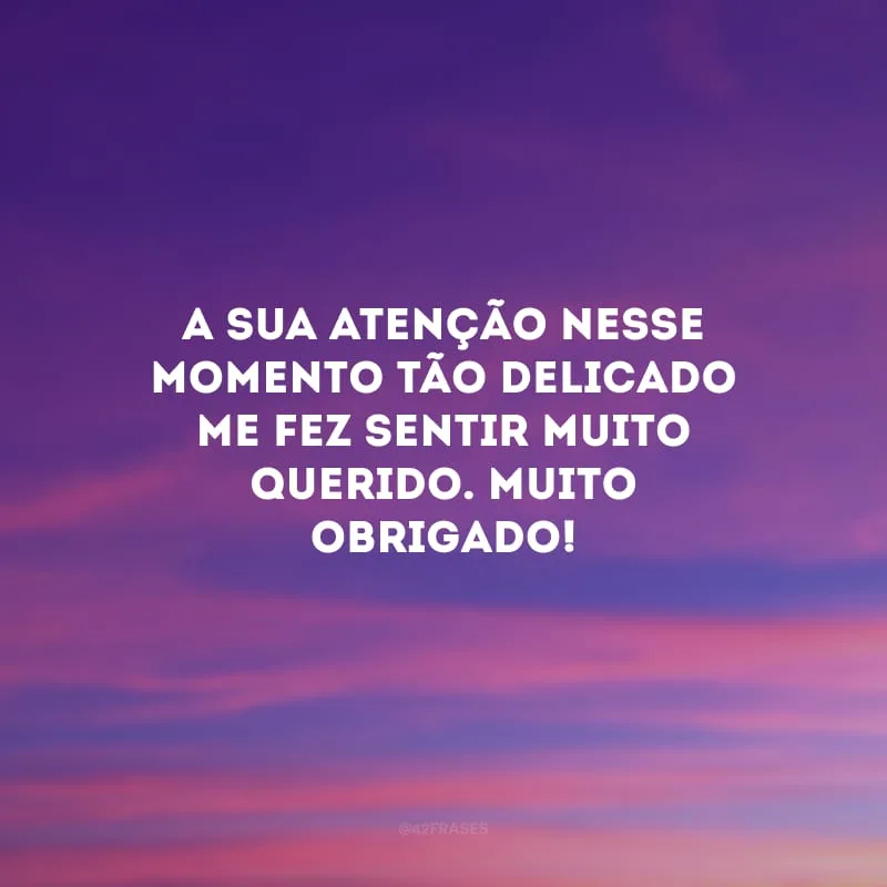 A sua atenção nesse momento tão delicado me fez sentir muito querido. Muito obrigado!