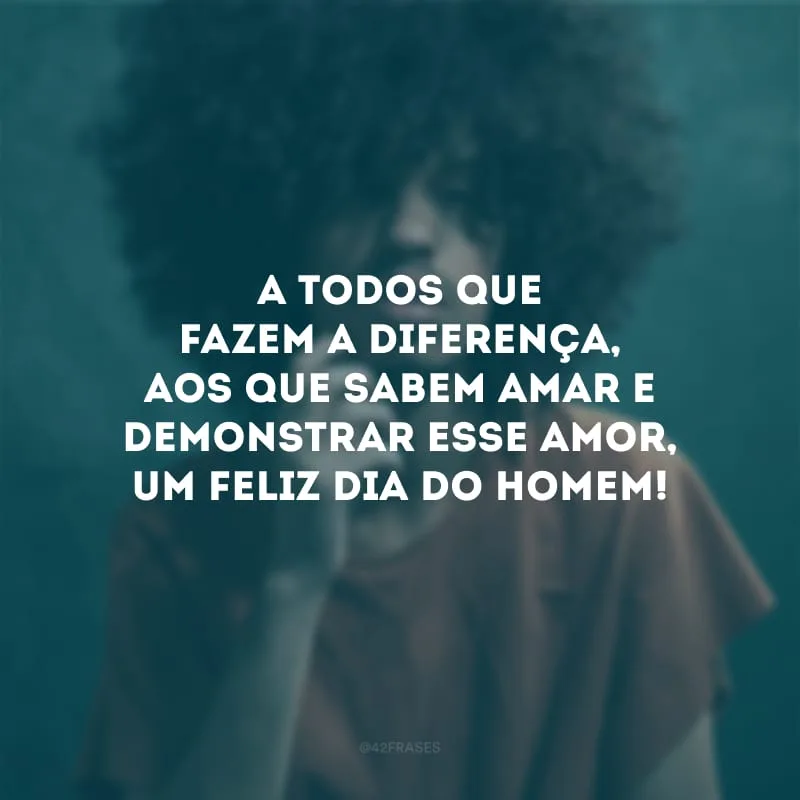 A todos que fazem a diferença, aos que sabem amar e demonstrar esse amor, um feliz Dia do Homem!