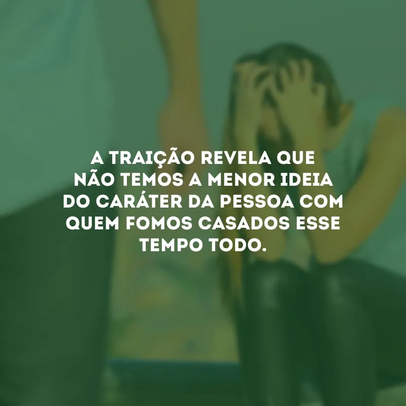 A traição revela que não temos a menor ideia do caráter da pessoa com quem fomos casados esse tempo todo.