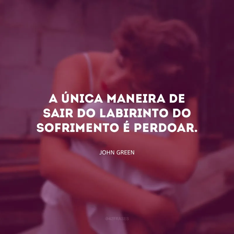 A única maneira de sair do labirinto do sofrimento é perdoar.