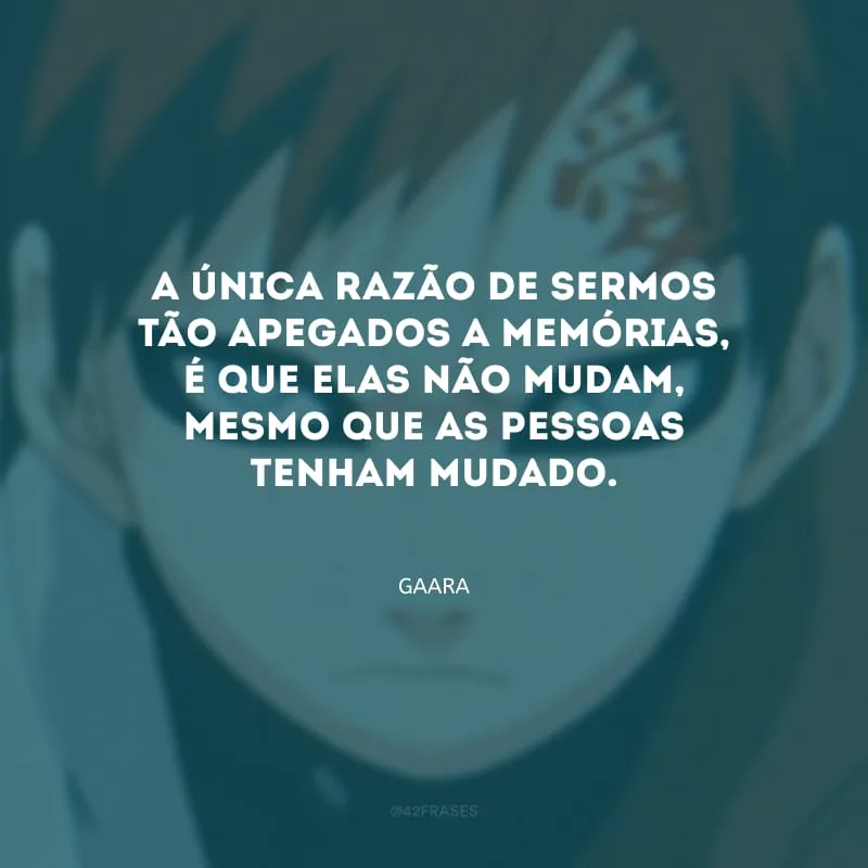 A única razão de sermos tão apegados a memórias, é que elas não mudam, mesmo que as pessoas tenham mudado.