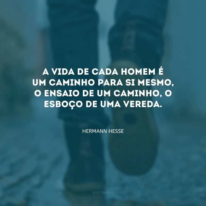 A vida de cada homem é um caminho para si mesmo, o ensaio de um caminho, o esboço de uma vereda.