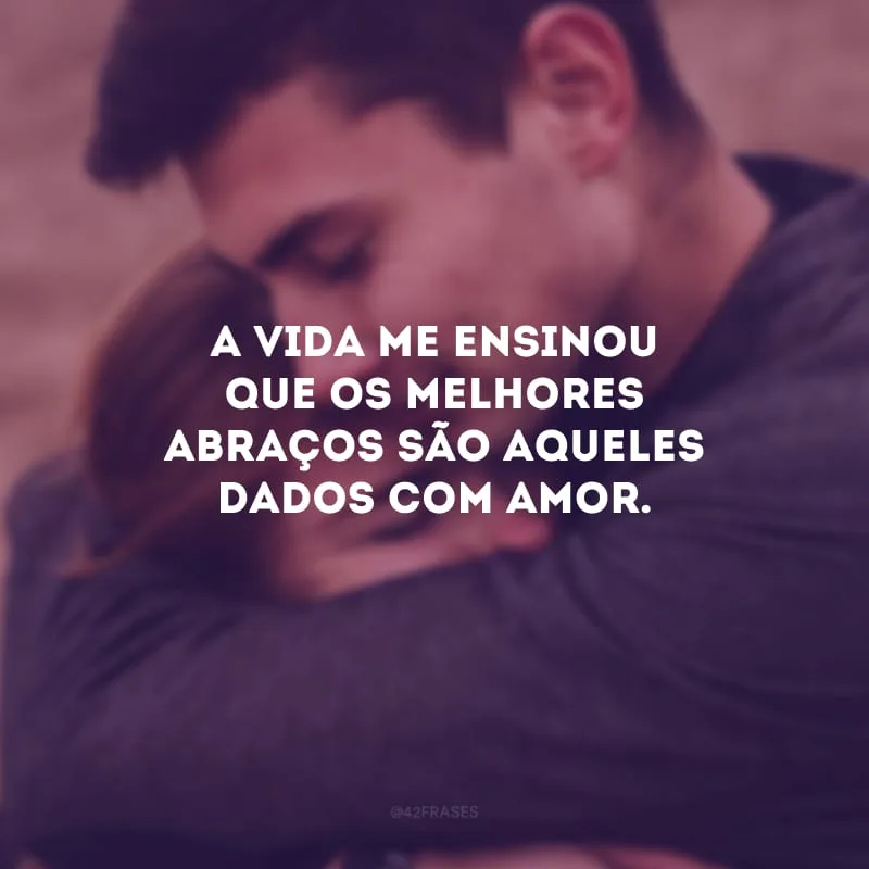 A vida me ensinou que os melhores abraços são aqueles dados com amor. 