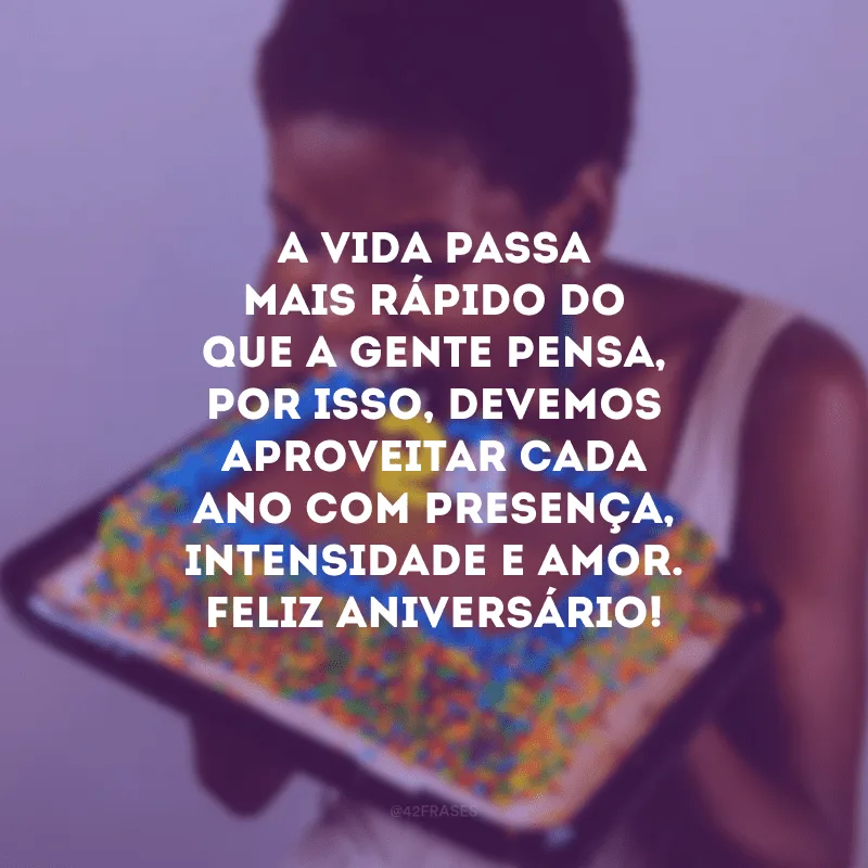 A vida passa mais rápido do que a gente pensa, por isso, devemos aproveitar cada ano com presença, intensidade e amor. Feliz aniversário!