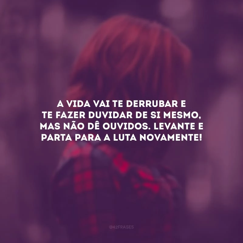 A vida vai te derrubar e te fazer duvidar de si mesmo, mas não dê ouvidos. Levante e parta para a luta novamente!