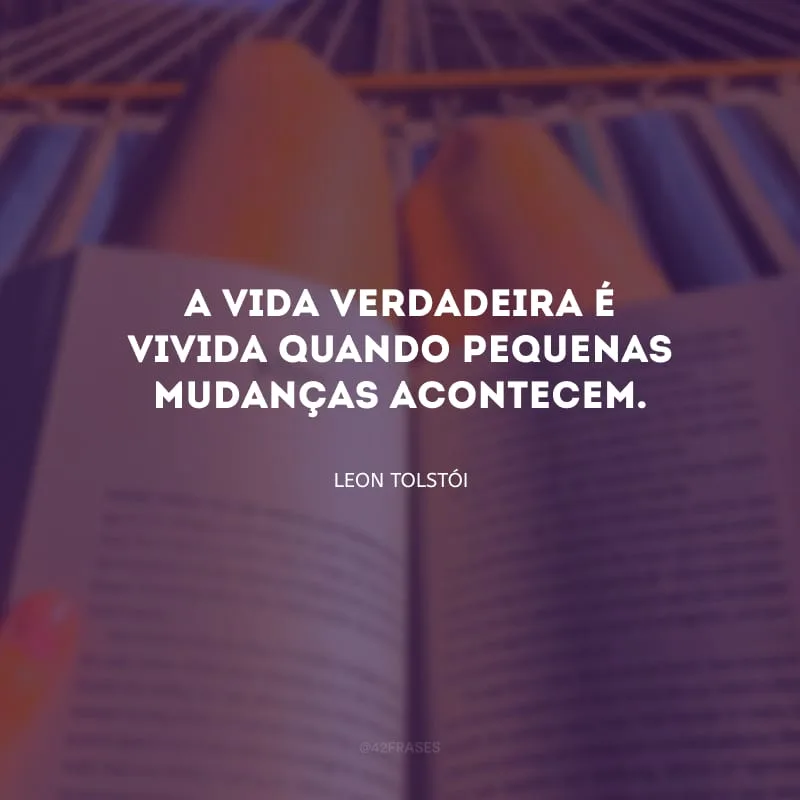 A vida verdadeira é vivida quando pequenas mudanças acontecem.