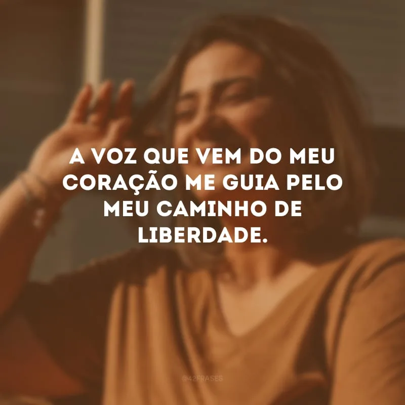 A voz que vem do meu coração me guia pelo meu caminho de liberdade.