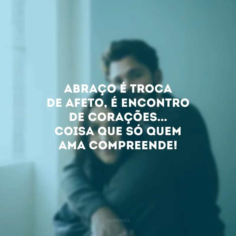 Abraço é troca de afeto, é encontro de corações... Coisa que só quem ama compreende! 