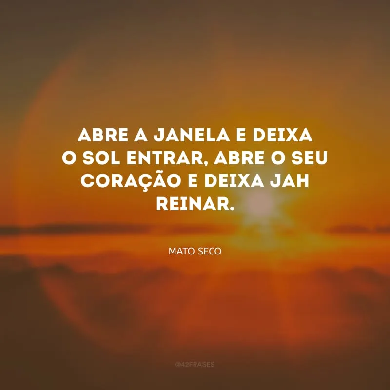 Abre a janela e deixa o sol entrar, abre o seu coração e deixa Jah reinar.