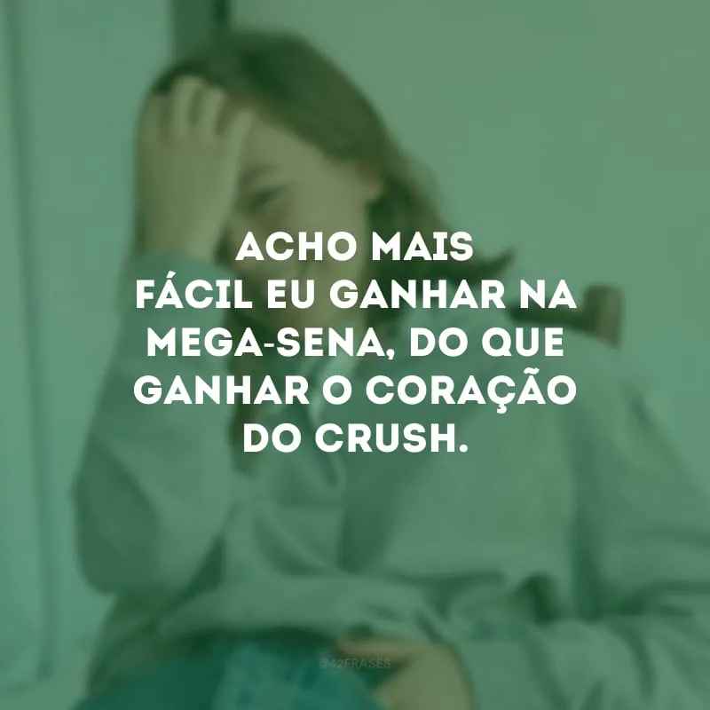 Acho mais fácil eu ganhar na mega-sena, do que ganhar o coração do crush.