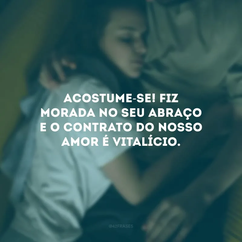 Acostume-se! Fiz morada no seu abraço e o contrato do nosso amor é vitalício. 