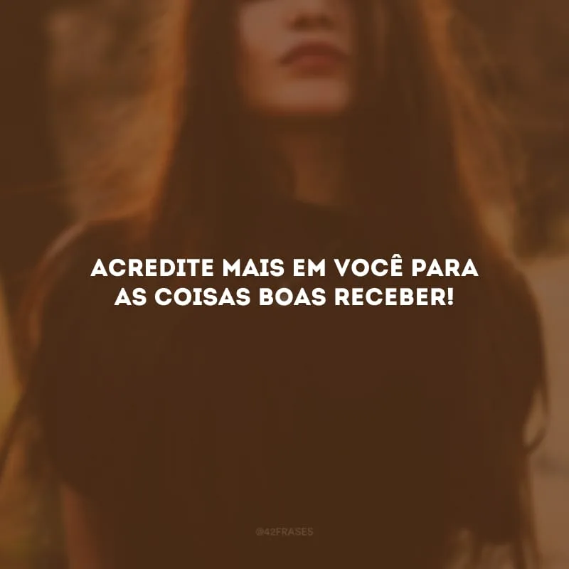 Acredite mais em você para as coisas boas receber! 