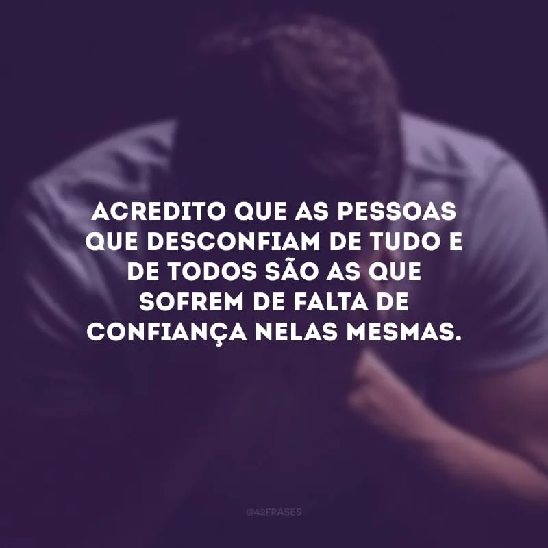 Acredito que as pessoas que desconfiam de tudo e de todos são as que sofrem de falta de confiança nelas mesmas. 
