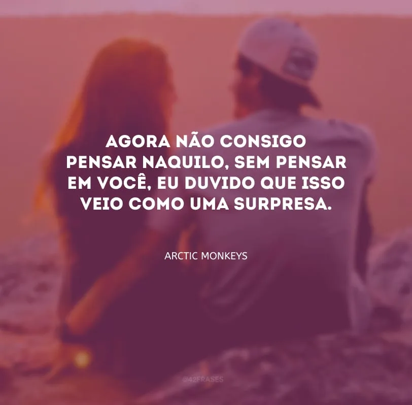 Agora não consigo pensar naquilo, sem pensar em você, eu duvido que isso veio como uma surpresa.