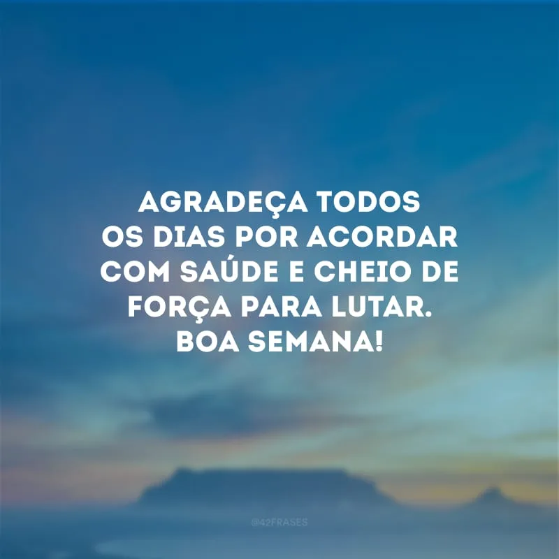 Agradeça todos os dias por acordar com saúde e cheio de força para lutar. Boa semana!