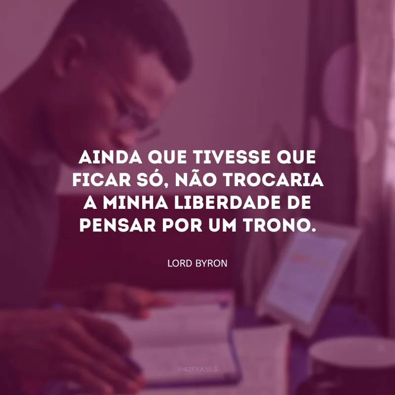 Ainda que tivesse que ficar só, não trocaria a minha liberdade de pensar por um trono.