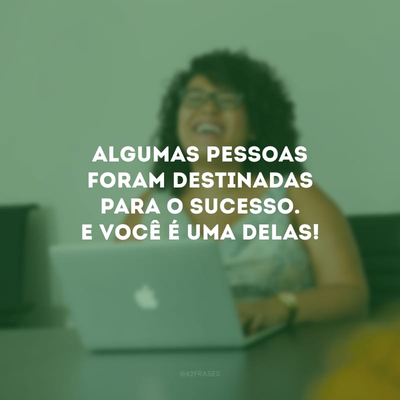 Algumas pessoas foram destinadas para o sucesso. E você é uma delas! 