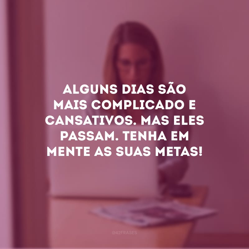 Alguns dias são mais complicado e cansativos. Mas eles passam. Tenha em mente as suas metas! 