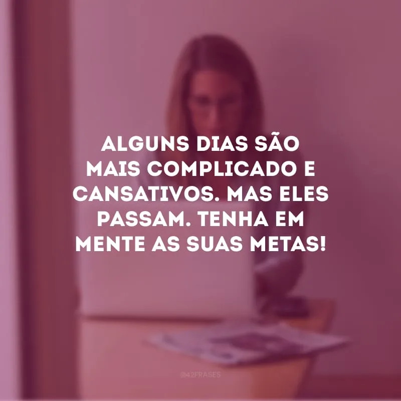 Alguns dias são mais complicado e cansativos. Mas eles passam. Tenha em mente as suas metas! 