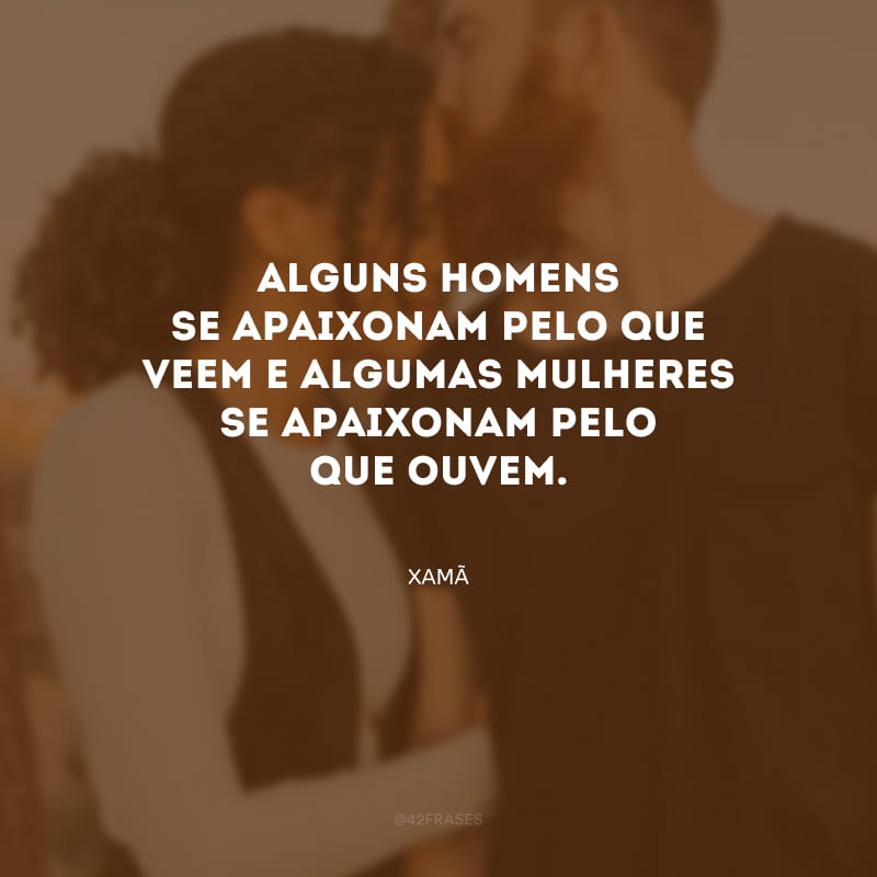 Alguns homens se apaixonam pelo que veem e algumas mulheres se apaixonam pelo que ouvem.