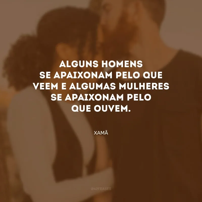 Alguns homens se apaixonam pelo que veem e algumas mulheres se apaixonam pelo que ouvem.