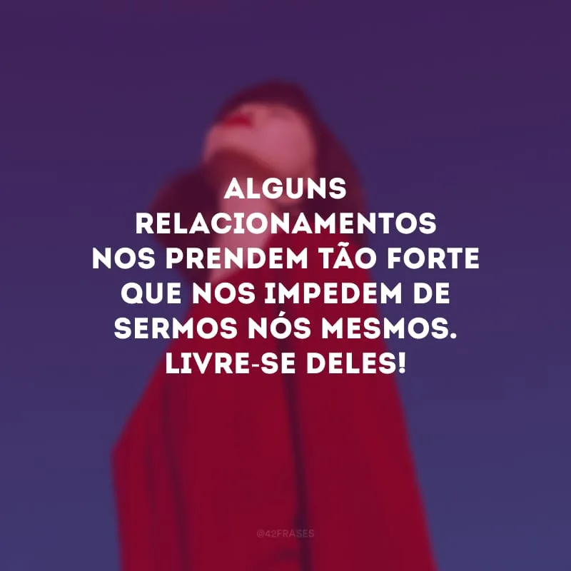 Alguns relacionamentos nos prendem tão forte que nos impedem de sermos nós mesmos. Livre-se deles!