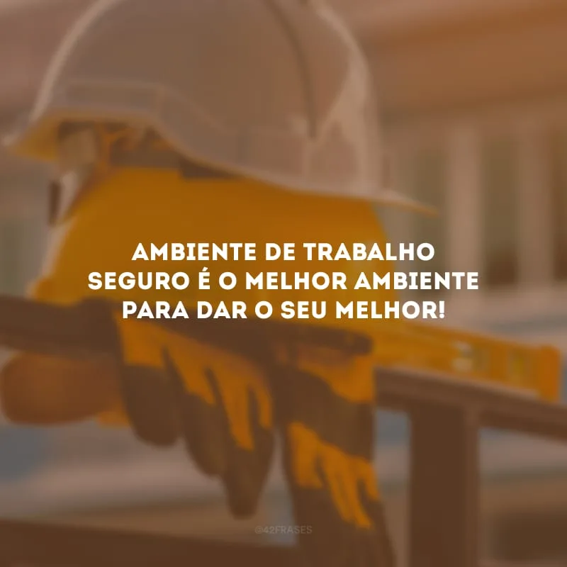 Ambiente de trabalho seguro é o melhor ambiente para dar o seu melhor!