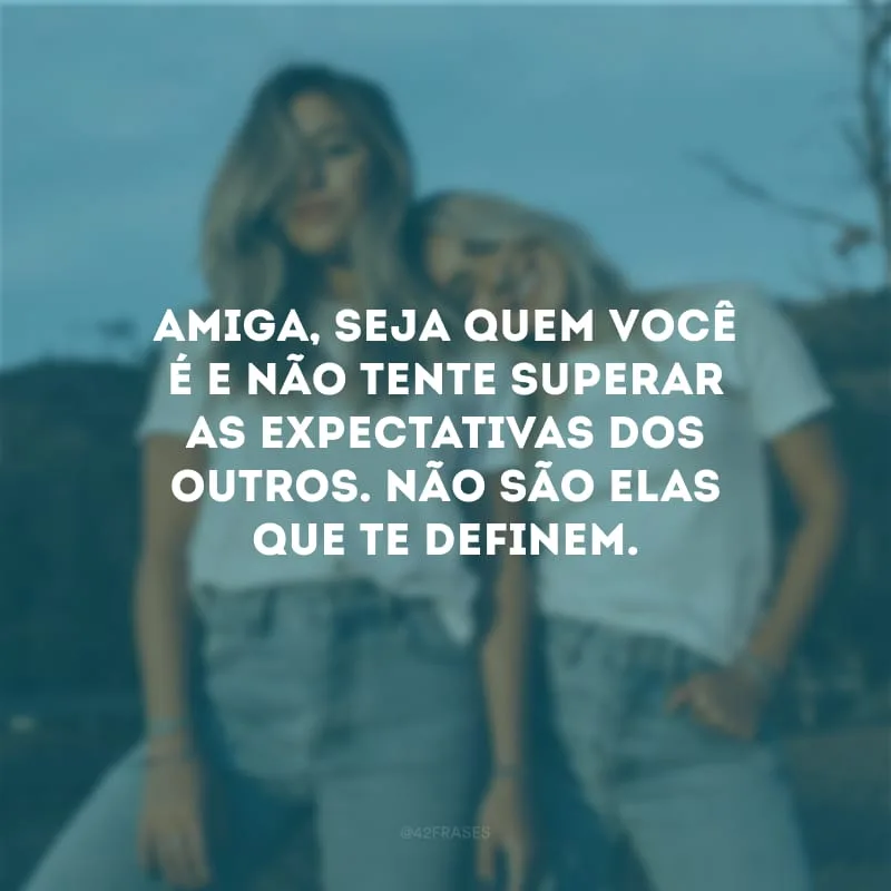 Amiga, seja quem você é e não tente superar as expectativas dos outros. Não são elas que te definem.