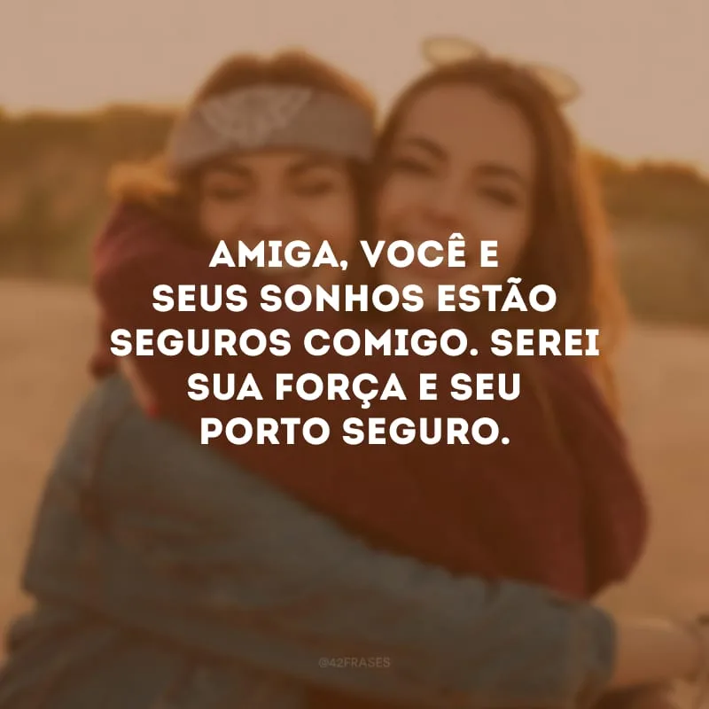 Amiga, você e seus sonhos estão seguros comigo. Serei sua força e seu porto seguro.