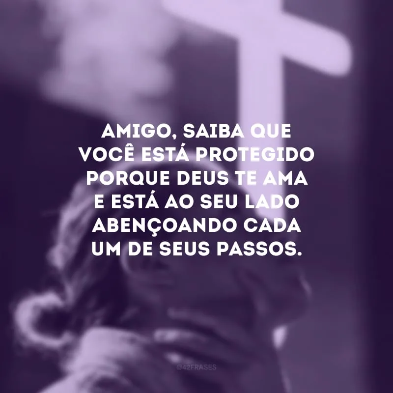 Amigo, saiba que você está protegido porque Deus te ama e está ao seu lado abençoando cada um de seus passos.