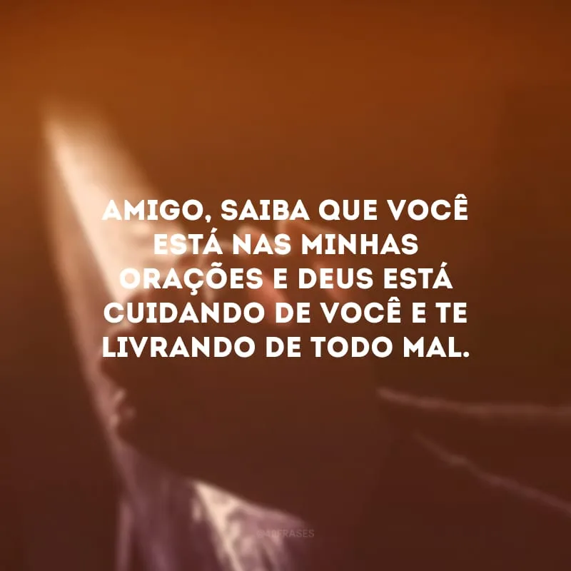 Amigo, saiba que você está nas minhas orações e Deus está cuidando de você e te livrando de todo mal.